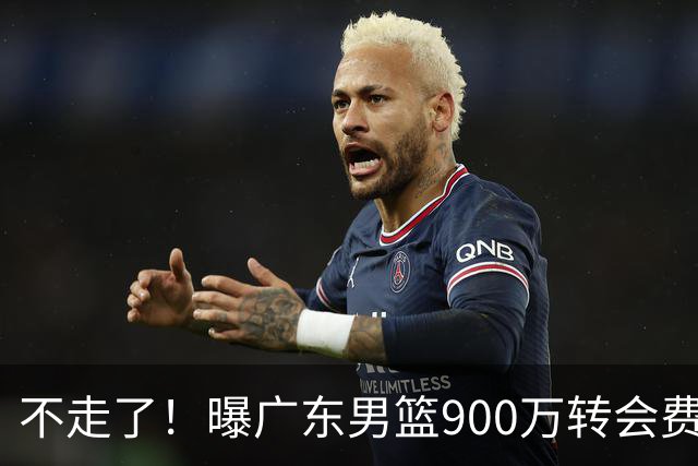 不走了！曝广东男篮900万转会费签下昔日状元内线，杜锋拒绝摆烂