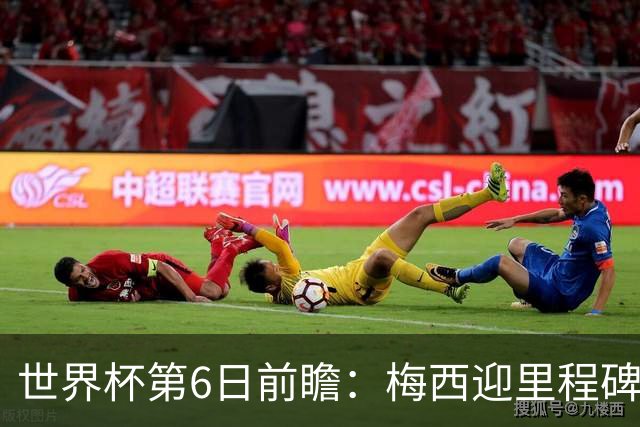 世界杯第6日前瞻：梅西迎里程碑战 姆巴佩哈兰德各自出击