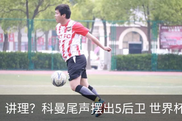 讲理？科曼尾声摆出5后卫 世界杯第3身高却被头球绝平